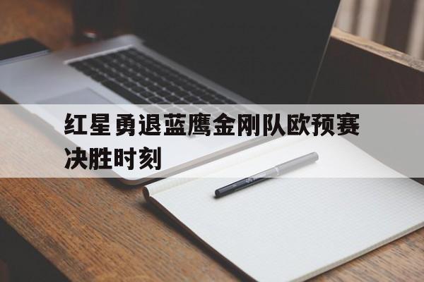 开云官方app入口-红星勇退蓝鹰金刚队欧预赛决胜时刻的简单介绍